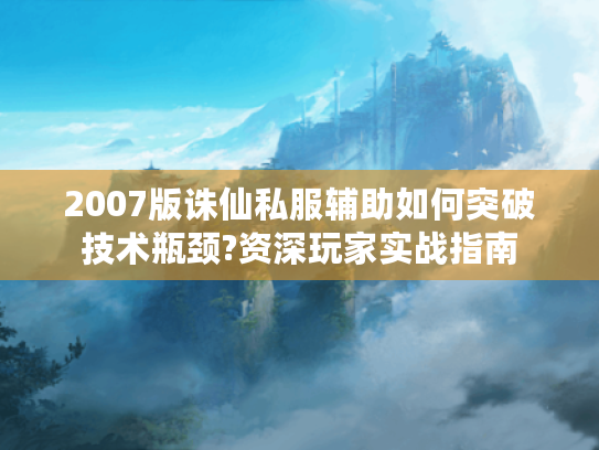 2007版诛仙私服辅助如何突破技术瓶颈?资深玩家实战指南