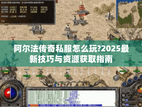 阿尔法传奇私服怎么玩?2025最新技巧与资源获取指南 阿尔法传奇私服怎么玩?2025最新技巧与资源获取指南