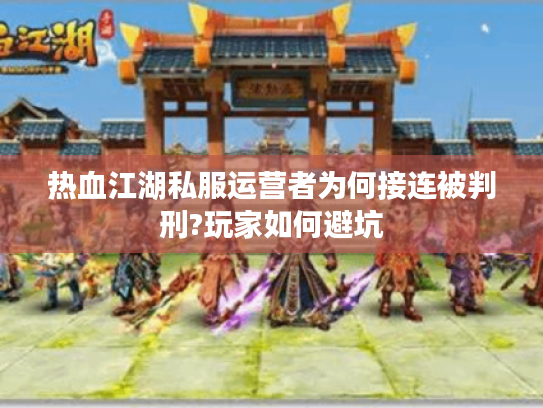热血江湖私服运营者为何接连被判刑?玩家如何避坑