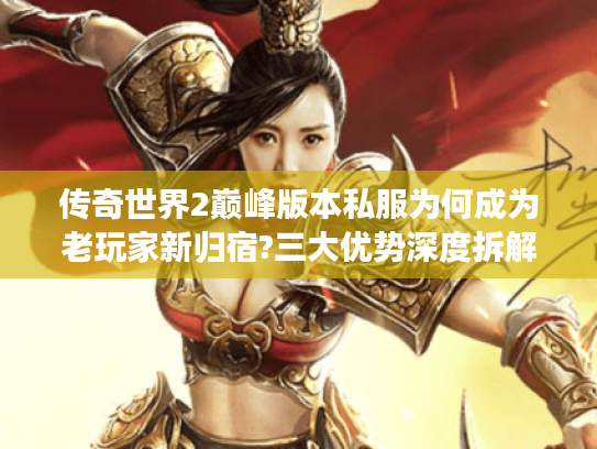 传奇世界2巅峰版本私服为何成为老玩家新归宿?三大优势深度拆解