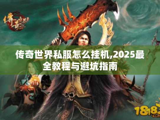 传奇世界私服怎么挂机,2025最全教程与避坑指南 传奇世界私服怎么挂机,2025最全教程与避坑指南