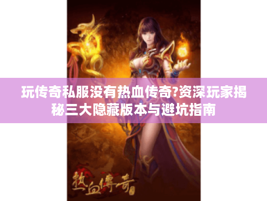 玩传奇私服没有热血传奇?资深玩家揭秘三大隐藏版本与避坑指南