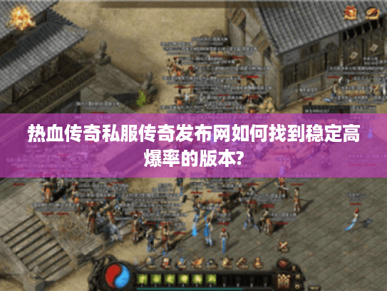 热血传奇私服传奇发布网如何找到稳定高爆率的版本? 热血传奇私服传奇发布网如何找到稳定高爆率的版本?