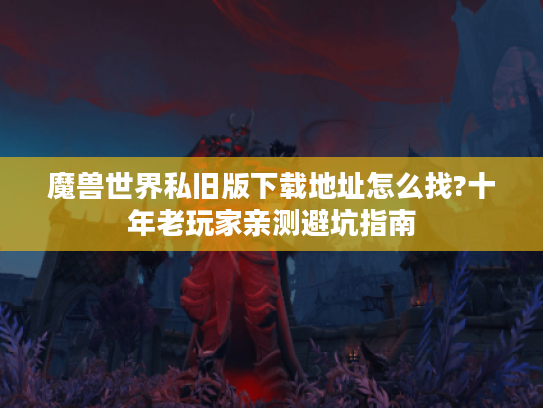魔兽世界私旧版下载地址怎么找?十年老玩家亲测避坑指南