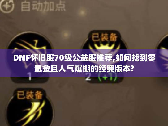DNF怀旧服70级公益服推荐,如何找到零氪金且人气爆棚的经典版本?