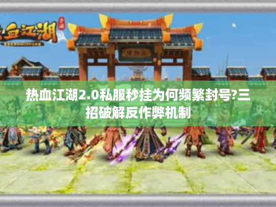 热血江湖2.0私服秒挂为何频繁封号?三招破解反作弊机制