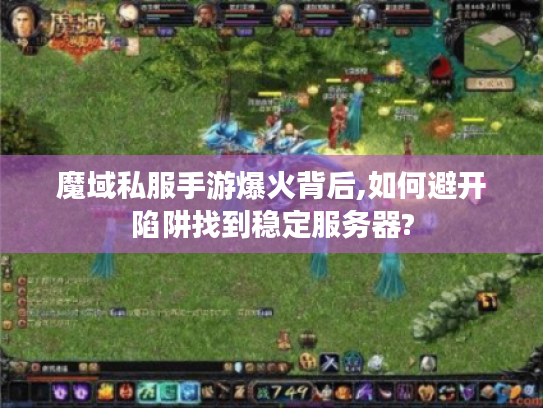 魔域私服手游爆火背后,如何避开陷阱找到稳定服务器?