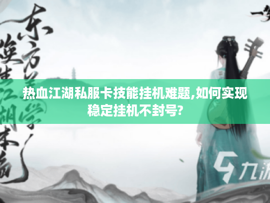 热血江湖私服卡技能挂机难题,如何实现稳定挂机不封号? 热血江湖私服卡技能挂机难题,如何实现稳定挂机不封号?