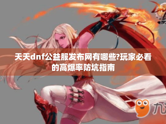 天天dnf公益服发布网有哪些?玩家必看的高爆率防坑指南