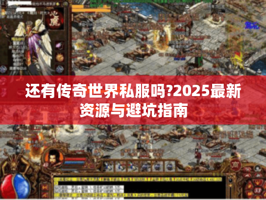 还有传奇世界私服吗?2025最新资源与避坑指南