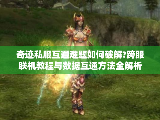 奇迹私服互通难题如何破解?跨服联机教程与数据互通方法全解析