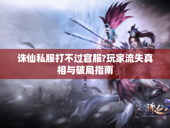 诛仙私服打不过官服?玩家流失真相与破局指南