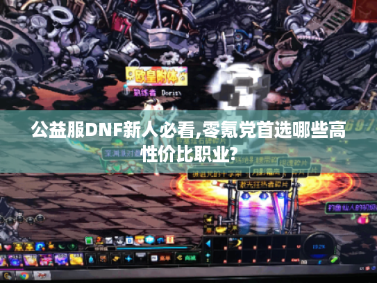 公益服DNF新人必看,零氪党首选哪些高性价比职业? 公益服DNF新人必看,零氪党首选哪些高性价比职业?