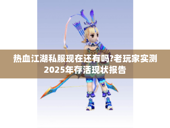 热血江湖私服现在还有吗?老玩家实测2025年存活现状报告
