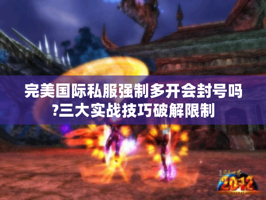 完美国际私服强制多开会封号吗?三大实战技巧破解限制