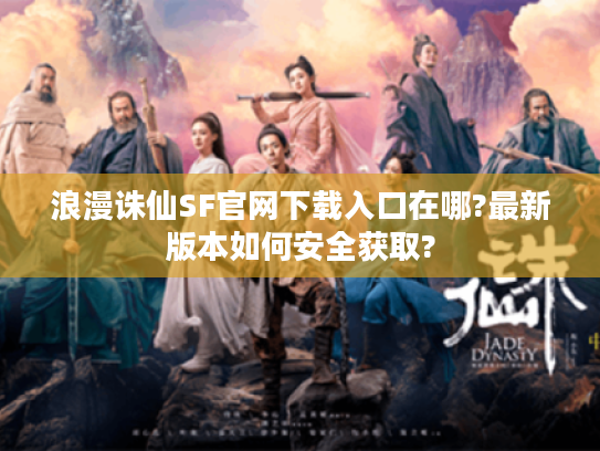 浪漫诛仙SF官网下载入口在哪?最新版本如何安全获取?