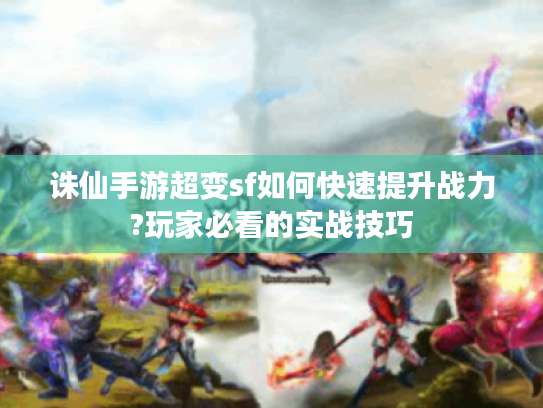 诛仙手游超变sf如何快速提升战力?玩家必看的实战技巧