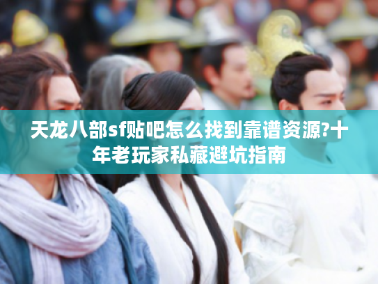 天龙八部sf贴吧怎么找到靠谱资源?十年老玩家私藏避坑指南