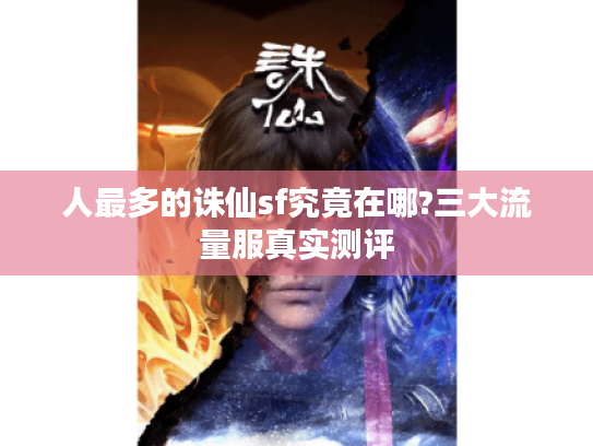 人最多的诛仙sf究竟在哪?三大流量服真实测评