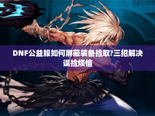 DNF公益服如何屏蔽装备捡取?三招解决误捡烦恼 DNF公益服如何屏蔽装备捡取?三招解决误捡烦恼