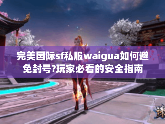 完美国际sf私服waigua如何避免封号?玩家必看的安全指南 完美国际sf私服waigua如何避免封号?玩家必看的安全指南