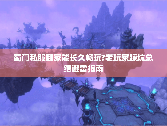 蜀门私服哪家能长久畅玩?老玩家踩坑总结避雷指南 蜀门私服哪家能长久畅玩?老玩家踩坑总结避雷指南