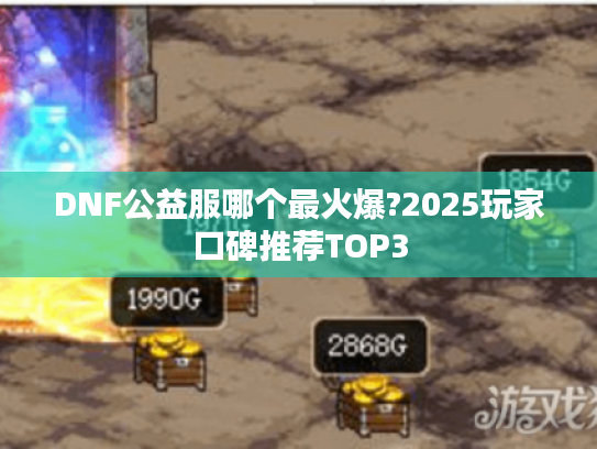 DNF公益服哪个最火爆?2025玩家口碑推荐TOP3