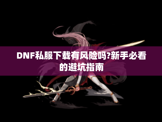 DNF私服下载有风险吗?新手必看的避坑指南
