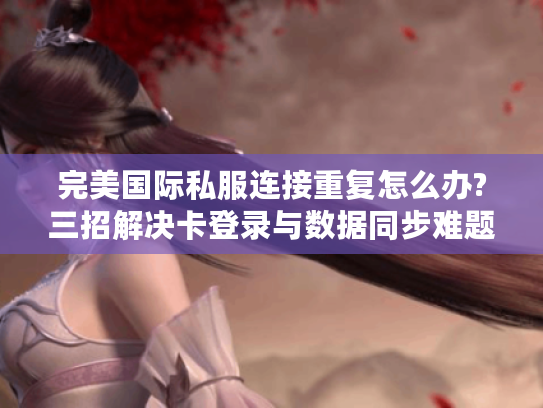 完美国际私服连接重复怎么办?三招解决卡登录与数据同步难题 完美国际私服连接重复怎么办?三招解决卡登录与数据同步难题