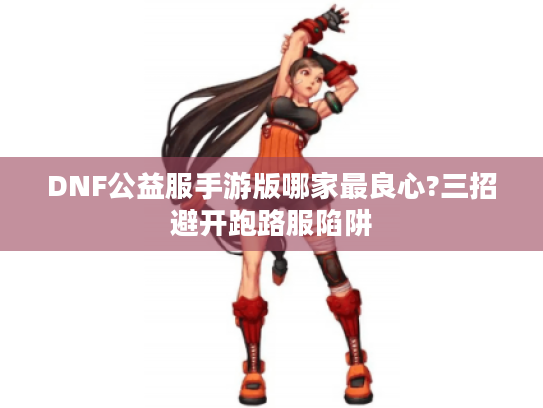 DNF公益服手游版哪家最良心?三招避开跑路服陷阱