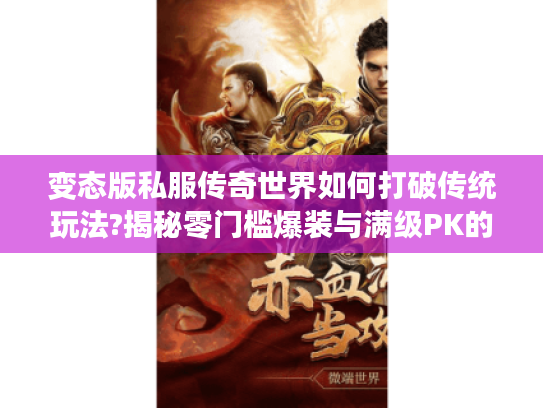 变态版私服传奇世界如何打破传统玩法?揭秘零门槛爆装与满级PK的流量密码