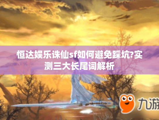 恒达娱乐诛仙sf如何避免踩坑?实测三大长尾词解析