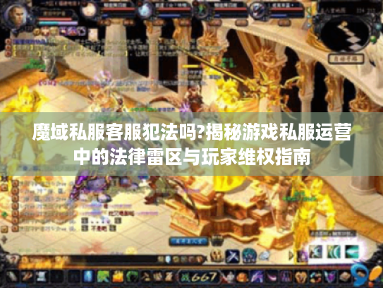 魔域私服客服犯法吗?揭秘游戏私服运营中的法律雷区与玩家维权指南