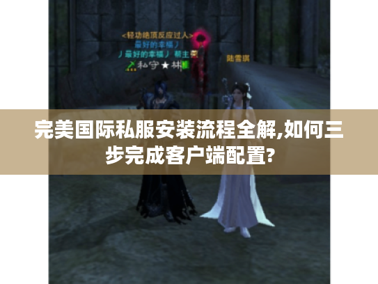 完美国际私服安装流程全解,如何三步完成客户端配置?