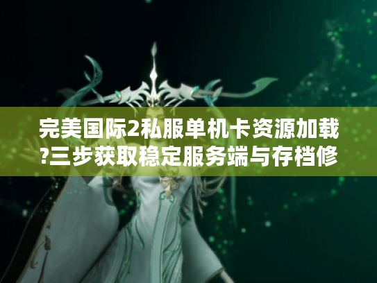 完美国际2私服单机卡资源加载?三步获取稳定服务端与存档修改技巧