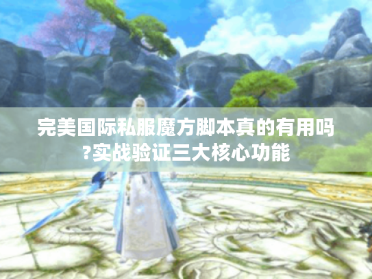 完美国际私服魔方脚本真的有用吗?实战验证三大核心功能