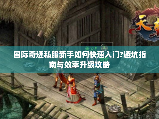 国际奇迹私服新手如何快速入门?避坑指南与效率升级攻略 国际奇迹私服新手如何快速入门?避坑指南与效率升级攻略