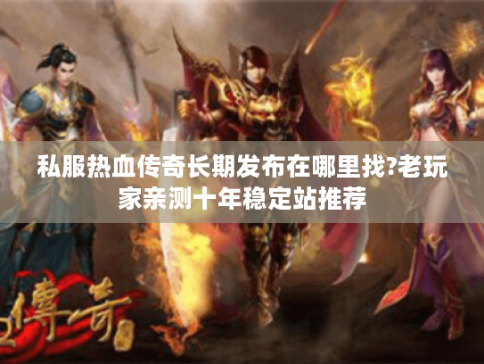 私服热血传奇长期发布在哪里找?老玩家亲测十年稳定站推荐