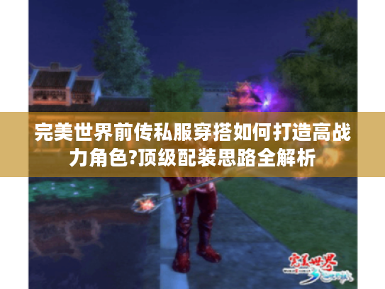 完美世界前传私服穿搭如何打造高战力角色?顶级配装思路全解析 完美世界前传私服穿搭如何打造高战力角色?顶级配装思路全解析