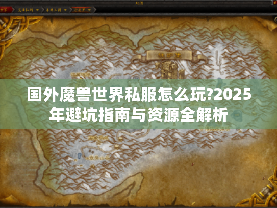 国外魔兽世界私服怎么玩?2025年避坑指南与资源全解析 国外魔兽世界私服怎么玩?2025年避坑指南与资源全解析
