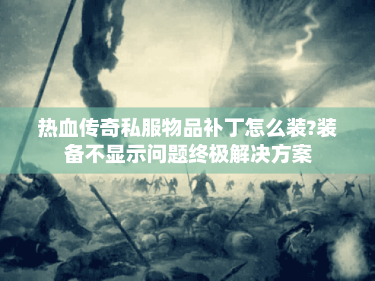 热血传奇私服物品补丁怎么装?装备不显示问题终极解决方案