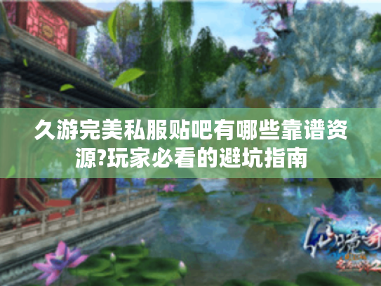 久游完美私服贴吧有哪些靠谱资源?玩家必看的避坑指南