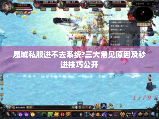 魔域私服进不去系统?三大常见原因及秒进技巧公开