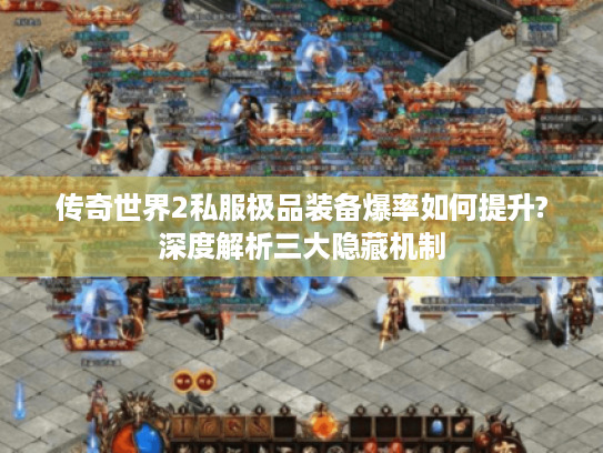 传奇世界2私服极品装备爆率如何提升?深度解析三大隐藏机制