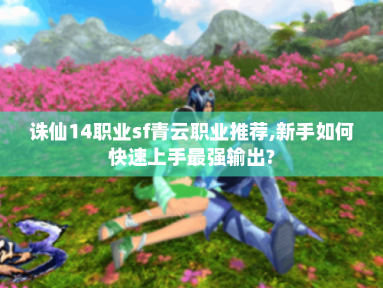 诛仙14职业sf青云职业推荐,新手如何快速上手最强输出?