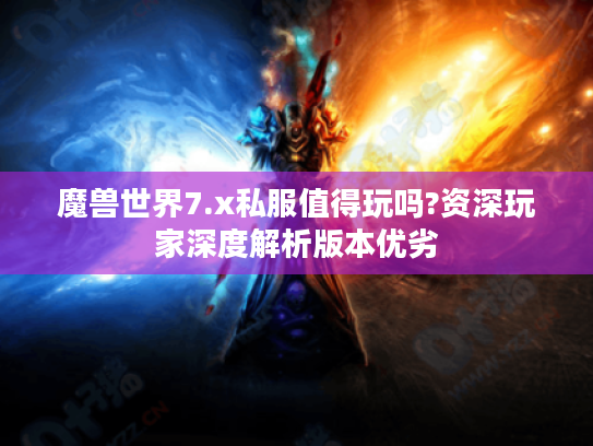 魔兽世界7.x私服值得玩吗?资深玩家深度解析版本优劣