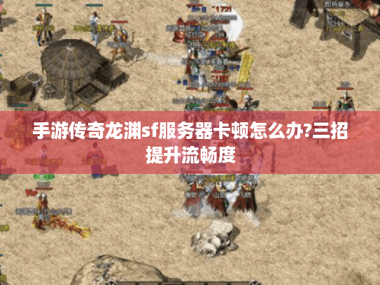 手游传奇龙渊sf服务器卡顿怎么办?三招提升流畅度