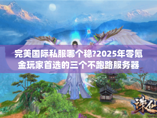 完美国际私服哪个稳?2025年零氪金玩家首选的三个不跑路服务器