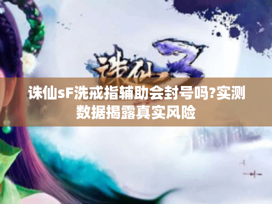 诛仙sF洗戒指辅助会封号吗?实测数据揭露真实风险