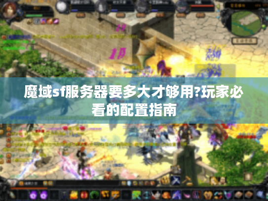 魔域sf服务器要多大才够用?玩家必看的配置指南 魔域sf服务器要多大才够用?玩家必看的配置指南